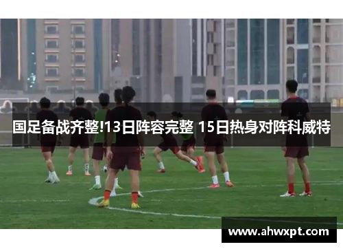 国足备战齐整!13日阵容完整 15日热身对阵科威特
