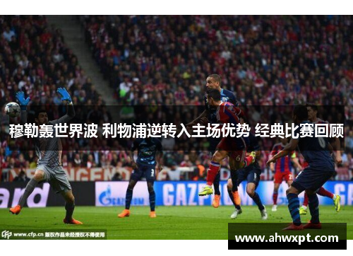 穆勒轰世界波 利物浦逆转入主场优势 经典比赛回顾