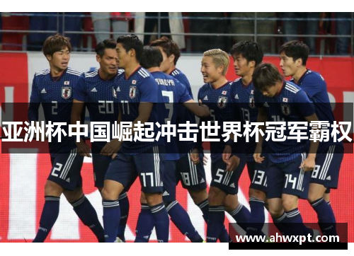 亚洲杯中国崛起冲击世界杯冠军霸权